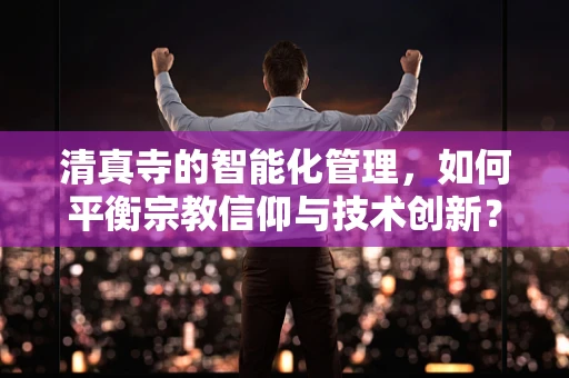 清真寺的智能化管理，如何平衡宗教信仰与技术创新？