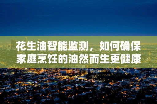 花生油智能监测，如何确保家庭烹饪的油然而生更健康？