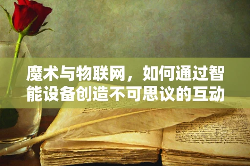 魔术与物联网，如何通过智能设备创造不可思议的互动体验？