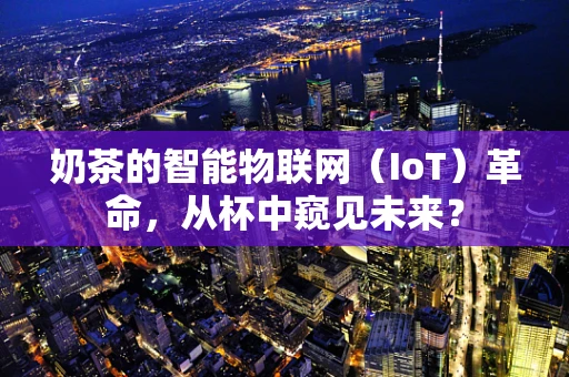 奶茶的智能物联网（IoT）革命，从杯中窥见未来？