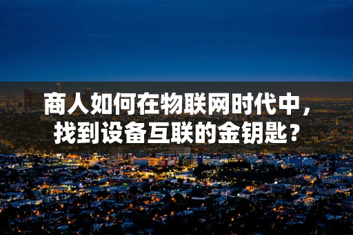 商人如何在物联网时代中，找到设备互联的金钥匙？
