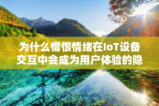 为什么憎恨情绪在IoT设备交互中会成为用户体验的隐形杀手？