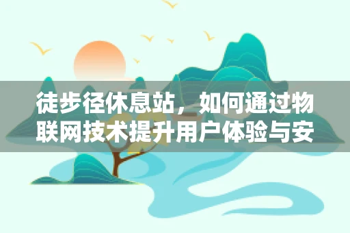 徒步径休息站，如何通过物联网技术提升用户体验与安全？