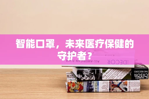 智能口罩，未来医疗保健的守护者？