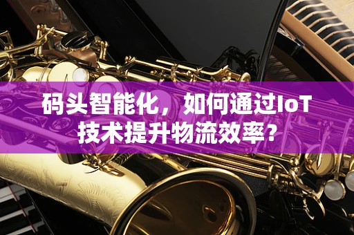码头智能化，如何通过IoT技术提升物流效率？
