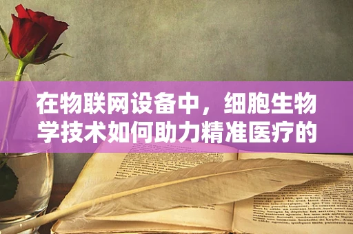 在物联网设备中，细胞生物学技术如何助力精准医疗的未来？