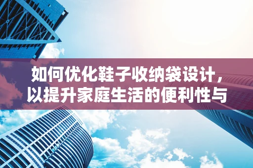 如何优化鞋子收纳袋设计，以提升家庭生活的便利性与美观性？