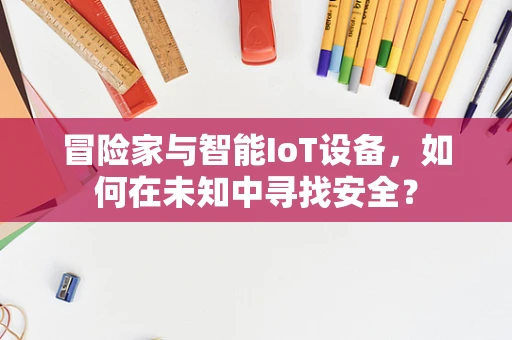 冒险家与智能IoT设备，如何在未知中寻找安全？