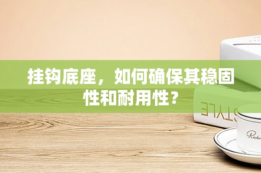 挂钩底座，如何确保其稳固性和耐用性？