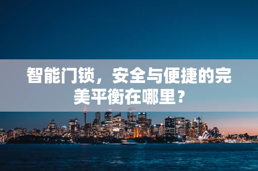 智能门锁，安全与便捷的完美平衡在哪里？