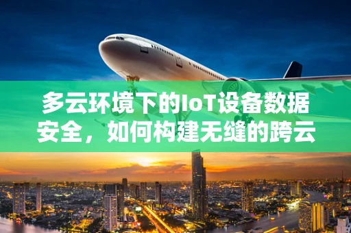 多云环境下的IoT设备数据安全，如何构建无缝的跨云策略？