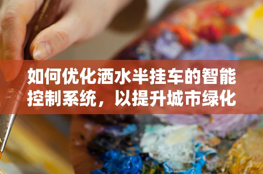 如何优化洒水半挂车的智能控制系统，以提升城市绿化作业效率？