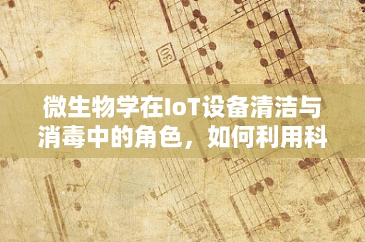 微生物学在IoT设备清洁与消毒中的角色，如何利用科技对抗看不见的敌人？