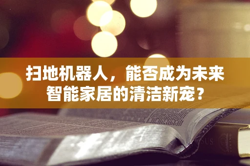 扫地机器人，能否成为未来智能家居的清洁新宠？