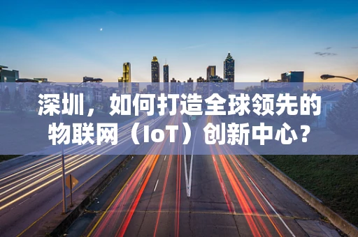 深圳，如何打造全球领先的物联网（IoT）创新中心？