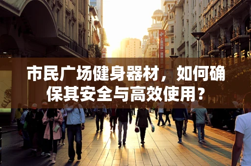市民广场健身器材，如何确保其安全与高效使用？