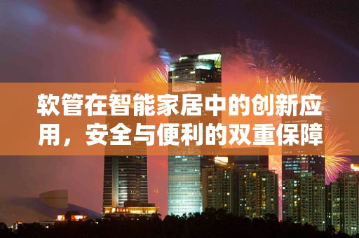 软管在智能家居中的创新应用，安全与便利的双重保障？
