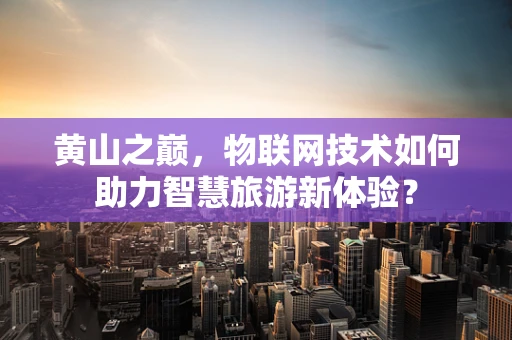黄山之巅，物联网技术如何助力智慧旅游新体验？