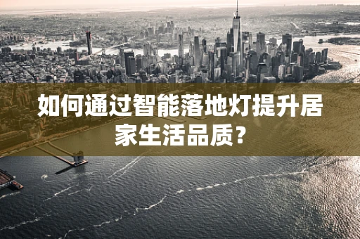 如何通过智能落地灯提升居家生活品质？