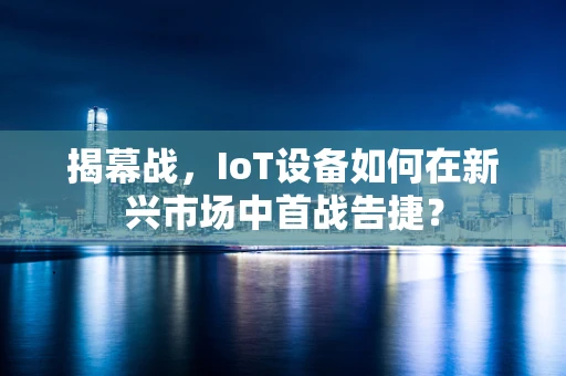 揭幕战，IoT设备如何在新兴市场中首战告捷？