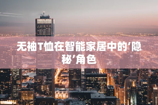 无袖T恤在智能家居中的‘隐秘’角色