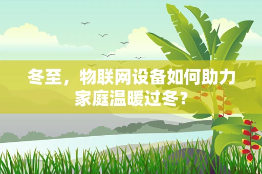 冬至，物联网设备如何助力家庭温暖过冬？