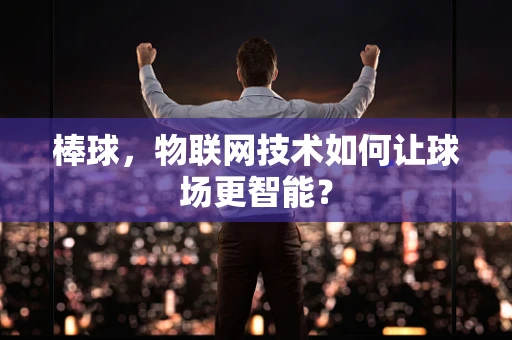 棒球，物联网技术如何让球场更智能？