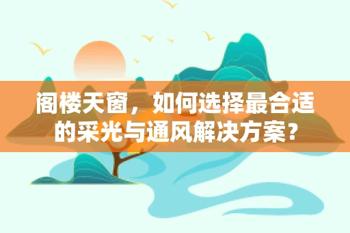 阁楼天窗，如何选择最合适的采光与通风解决方案？