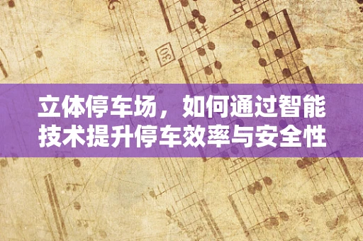 立体停车场，如何通过智能技术提升停车效率与安全性？