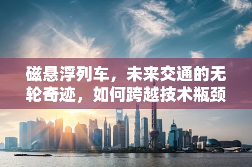 磁悬浮列车，未来交通的无轮奇迹，如何跨越技术瓶颈？