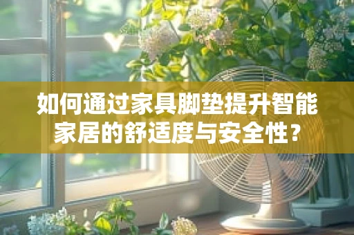 如何通过家具脚垫提升智能家居的舒适度与安全性？