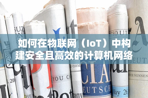 如何在物联网（IoT）中构建安全且高效的计算机网络？