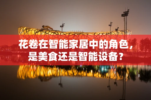 花卷在智能家居中的角色，是美食还是智能设备？