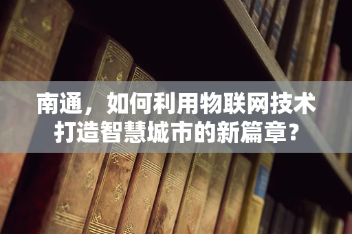 南通，如何利用物联网技术打造智慧城市的新篇章？