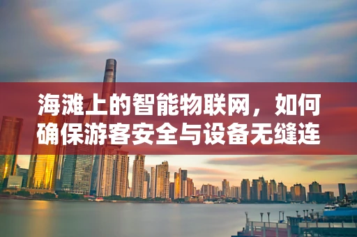 海滩上的智能物联网，如何确保游客安全与设备无缝连接？