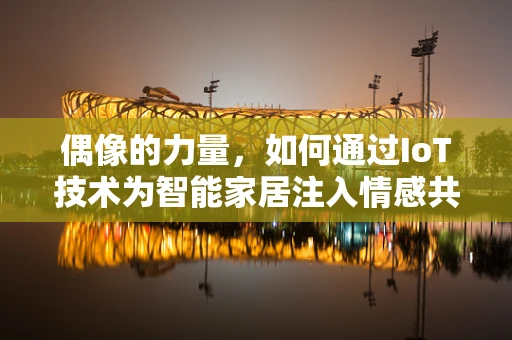 偶像的力量，如何通过IoT技术为智能家居注入情感共鸣？