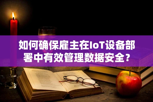 如何确保雇主在IoT设备部署中有效管理数据安全？