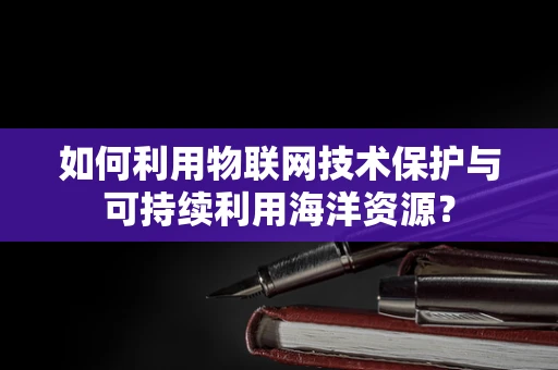 如何利用物联网技术保护与可持续利用海洋资源？