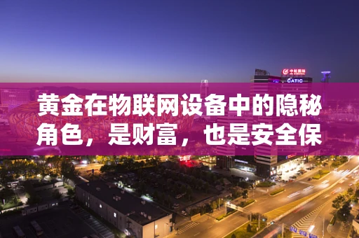黄金在物联网设备中的隐秘角色，是财富，也是安全保障？