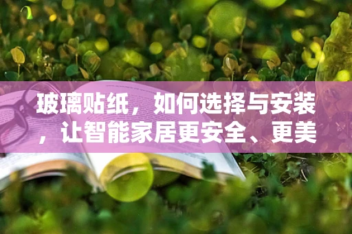 玻璃贴纸，如何选择与安装，让智能家居更安全、更美观？