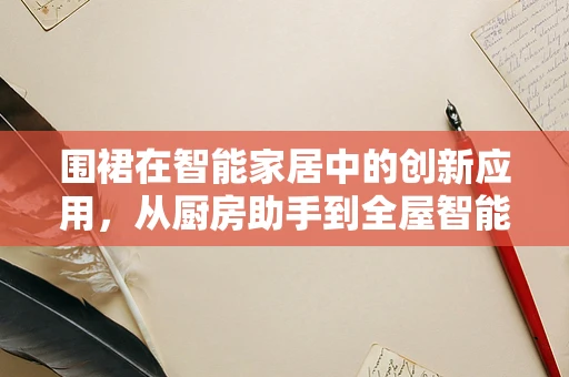 围裙在智能家居中的创新应用，从厨房助手到全屋智能的桥梁？