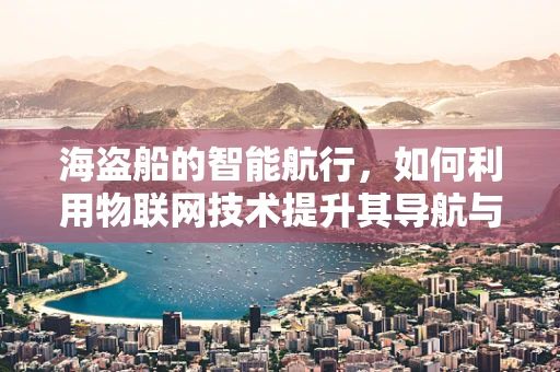 海盗船的智能航行，如何利用物联网技术提升其导航与安全性能？
