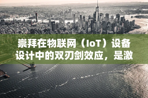 崇拜在物联网（IoT）设备设计中的双刃剑效应，是激励还是误导？