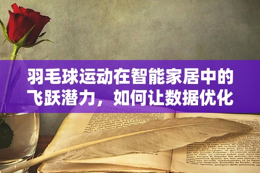 羽毛球运动在智能家居中的飞跃潜力，如何让数据优化你的挥拍？