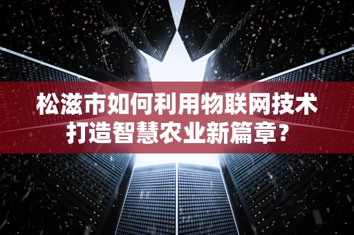 松滋市如何利用物联网技术打造智慧农业新篇章？