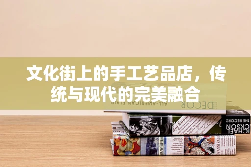 文化街上的手工艺品店，传统与现代的完美融合