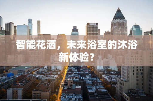 智能花洒，未来浴室的沐浴新体验？