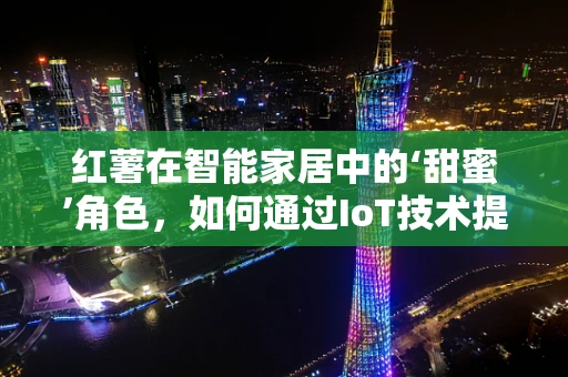 红薯在智能家居中的‘甜蜜’角色，如何通过IoT技术提升其种植与保鲜？