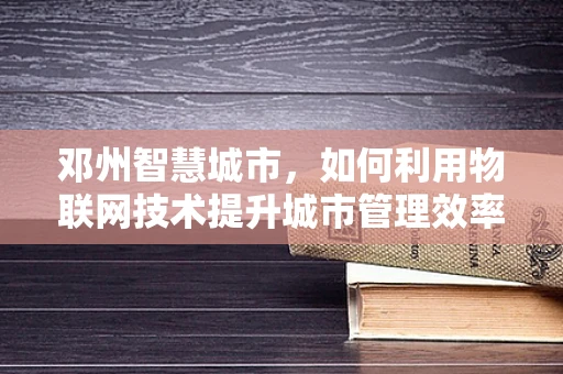 邓州智慧城市，如何利用物联网技术提升城市管理效率？