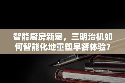 智能厨房新宠，三明治机如何智能化地重塑早餐体验？